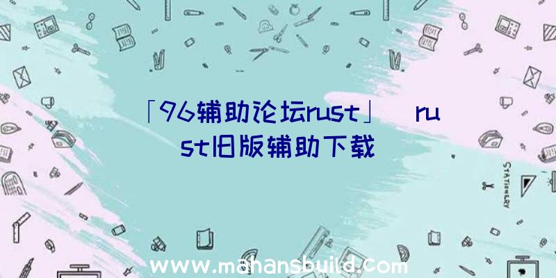 「96辅助论坛rust」|rust旧版辅助下载